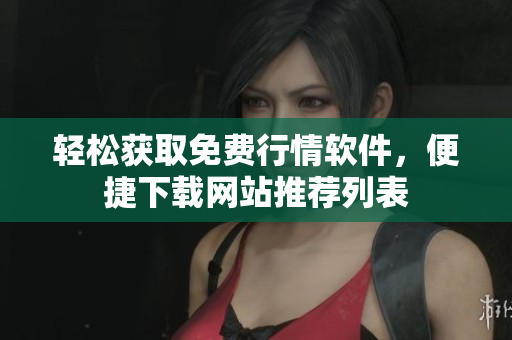 轻松获取免费行情软件，便捷下载网站推荐列表