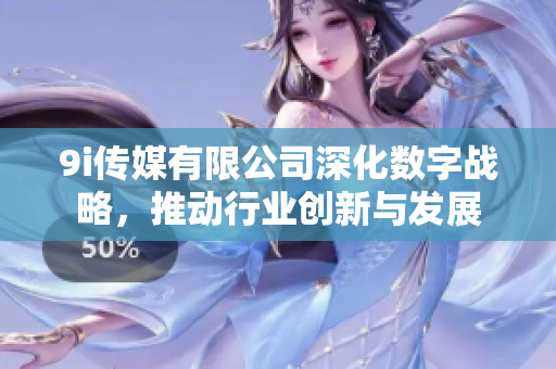 9i传媒有限公司深化数字战略，推动行业创新与发展