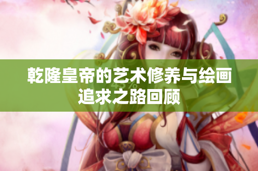 乾隆皇帝的艺术修养与绘画追求之路回顾