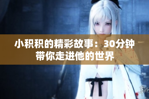 小积积的精彩故事：30分钟带你走进他的世界