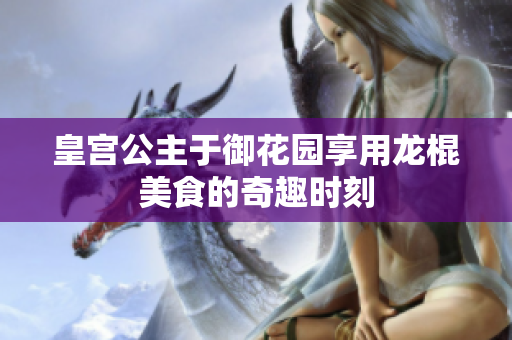 皇宫公主于御花园享用龙棍美食的奇趣时刻