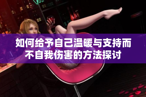 如何给予自己温暖与支持而不自我伤害的方法探讨