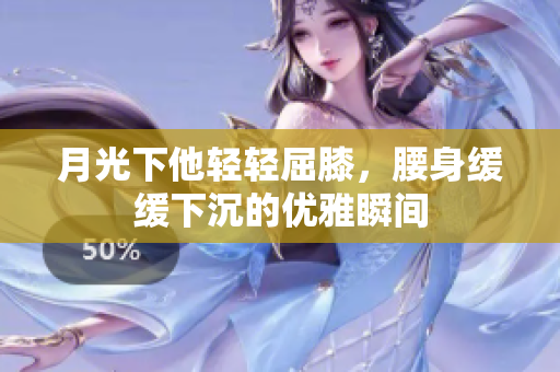 月光下他轻轻屈膝，腰身缓缓下沉的优雅瞬间