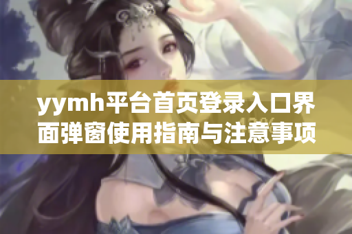 yymh平台首页登录入口界面弹窗使用指南与注意事项
