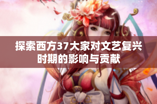 探索西方37大家对文艺复兴时期的影响与贡献