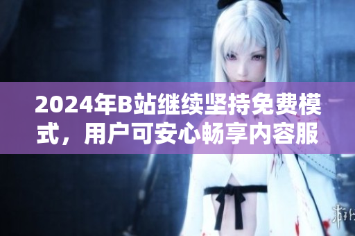 2024年B站继续坚持免费模式，用户可安心畅享内容服务