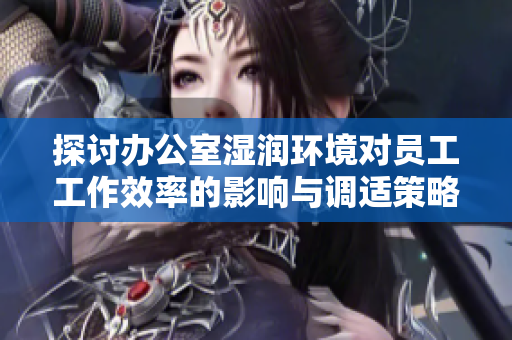探讨办公室湿润环境对员工工作效率的影响与调适策略
