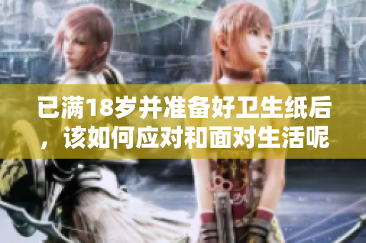 已满18岁并准备好卫生纸后，该如何应对和面对生活呢