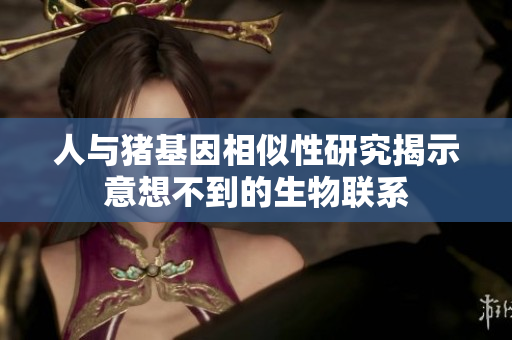 人与猪基因相似性研究揭示意想不到的生物联系