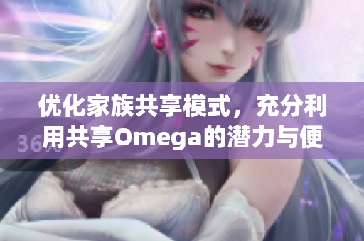 优化家族共享模式，充分利用共享Omega的潜力与便利性
