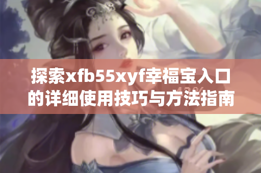 探索xfb55xyf幸福宝入口的详细使用技巧与方法指南