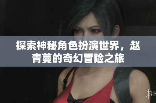 探索神秘角色扮演世界，赵青蔓的奇幻冒险之旅