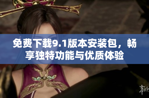 免费下载9.1版本安装包，畅享独特功能与优质体验