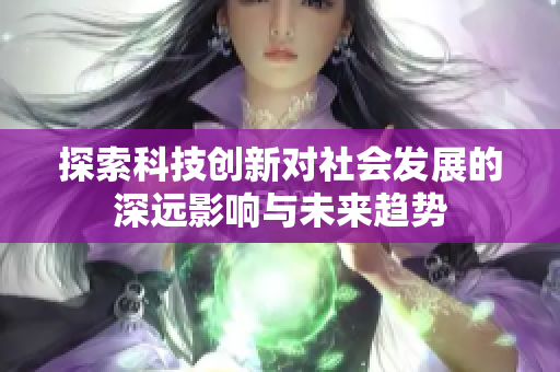 探索科技创新对社会发展的深远影响与未来趋势