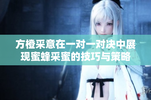 方橙采意在一对一对决中展现蜜蜂采蜜的技巧与策略