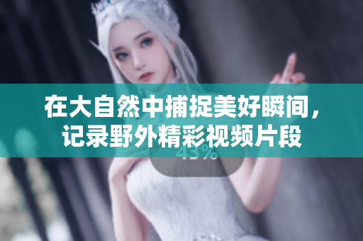 在大自然中捕捉美好瞬间，记录野外精彩视频片段