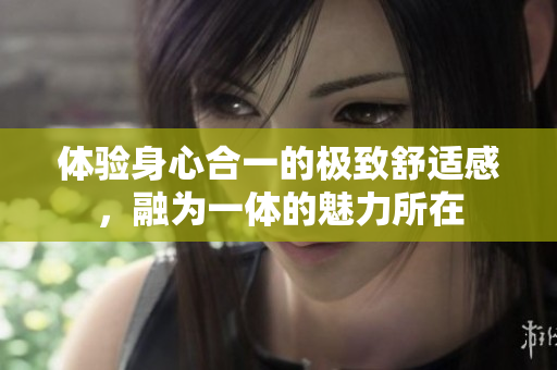 体验身心合一的极致舒适感，融为一体的魅力所在