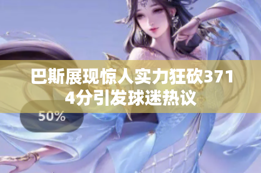 巴斯展现惊人实力狂砍3714分引发球迷热议