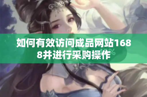 如何有效访问成品网站1688并进行采购操作
