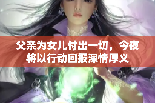 父亲为女儿付出一切，今夜将以行动回报深情厚义