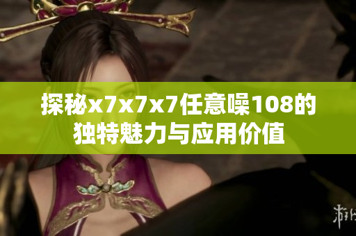 探秘x7x7x7任意噪108的独特魅力与应用价值
