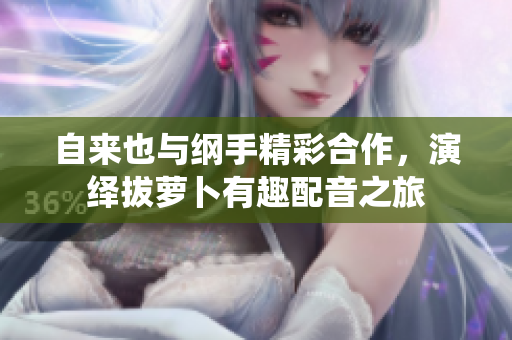 自来也与纲手精彩合作，演绎拔萝卜有趣配音之旅