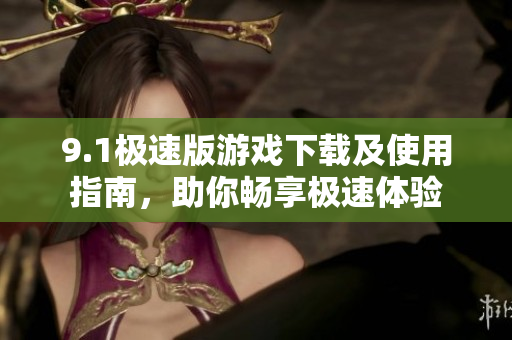 9.1极速版游戏下载及使用指南，助你畅享极速体验