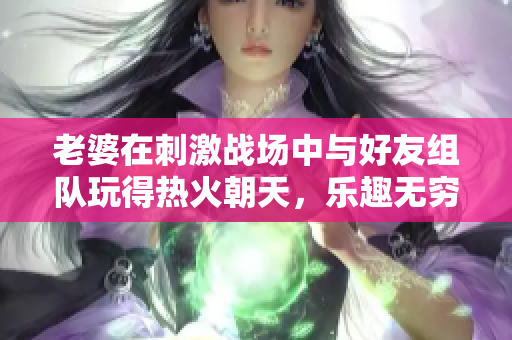 老婆在刺激战场中与好友组队玩得热火朝天，乐趣无穷