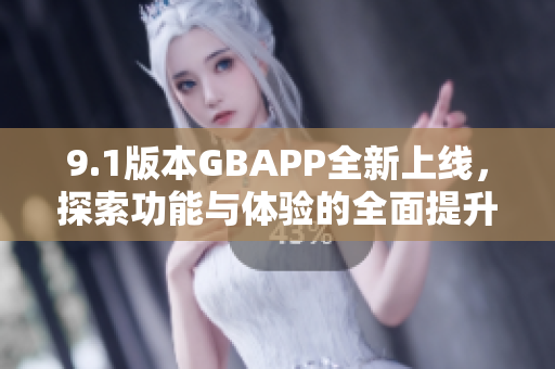 9.1版本GBAPP全新上线，探索功能与体验的全面提升