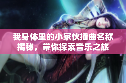 我身体里的小家伙插曲名称揭秘，带你探索音乐之旅