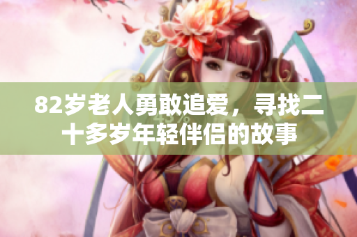 82岁老人勇敢追爱，寻找二十多岁年轻伴侣的故事