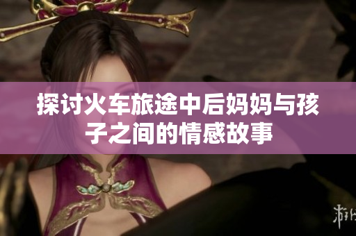 探讨火车旅途中后妈妈与孩子之间的情感故事