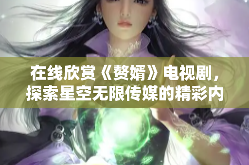 在线欣赏《赘婿》电视剧，探索星空无限传媒的精彩内容