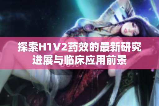 探索H1V2药效的最新研究进展与临床应用前景
