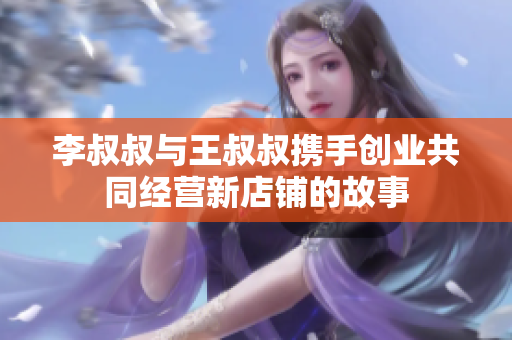 李叔叔与王叔叔携手创业共同经营新店铺的故事
