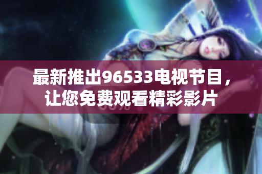 最新推出96533电视节目，让您免费观看精彩影片