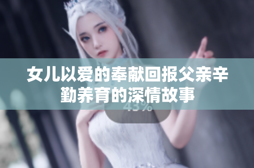 女儿以爱的奉献回报父亲辛勤养育的深情故事