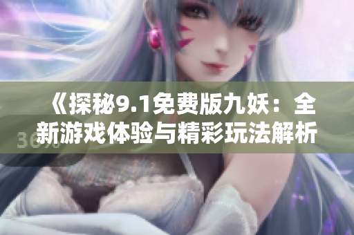 《探秘9.1免费版九妖：全新游戏体验与精彩玩法解析》