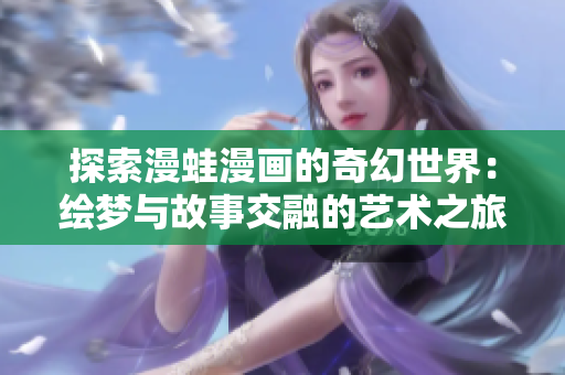 探索漫蛙漫画的奇幻世界：绘梦与故事交融的艺术之旅