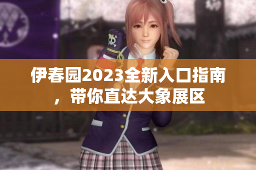 伊春园2023全新入口指南，带你直达大象展区