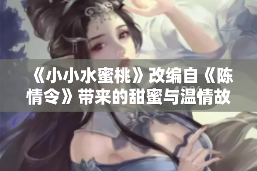 《小小水蜜桃》改编自《陈情令》带来的甜蜜与温情故事