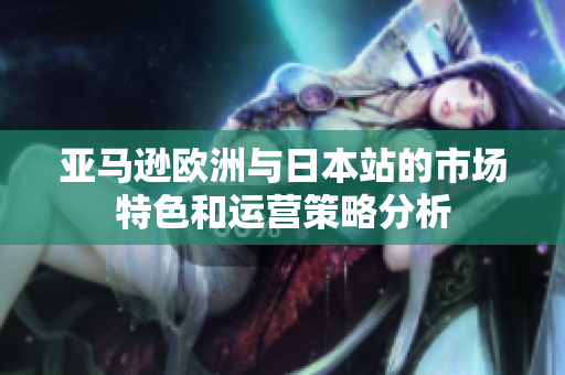 亚马逊欧洲与日本站的市场特色和运营策略分析