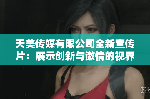 天美传媒有限公司全新宣传片：展示创新与激情的视界之旅