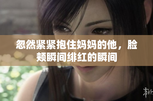 忽然紧紧抱住妈妈的他，脸颊瞬间绯红的瞬间