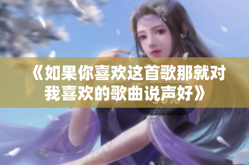 《如果你喜欢这首歌那就对我喜欢的歌曲说声好》