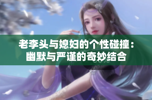老李头与媳妇的个性碰撞：幽默与严谨的奇妙结合