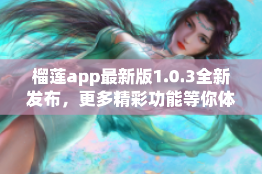 榴莲app最新版1.0.3全新发布，更多精彩功能等你体验