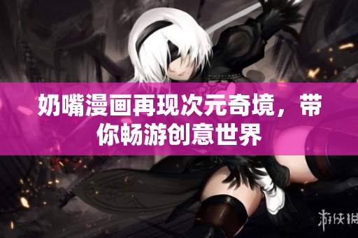 奶嘴漫画再现次元奇境，带你畅游创意世界