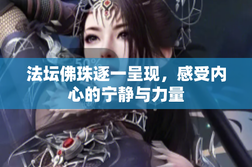 法坛佛珠逐一呈现，感受内心的宁静与力量