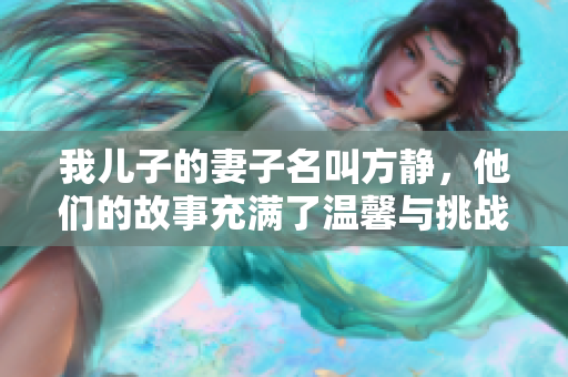 我儿子的妻子名叫方静，他们的故事充满了温馨与挑战